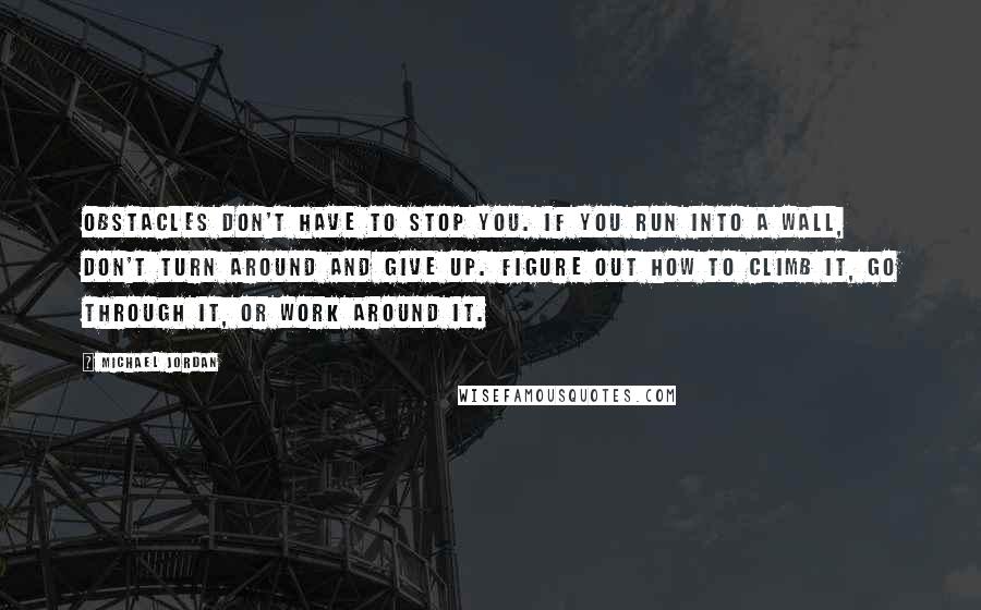 Michael Jordan Quotes: Obstacles don't have to stop you. If you run into a wall, don't turn around and give up. Figure out how to climb it, go through it, or work around it.