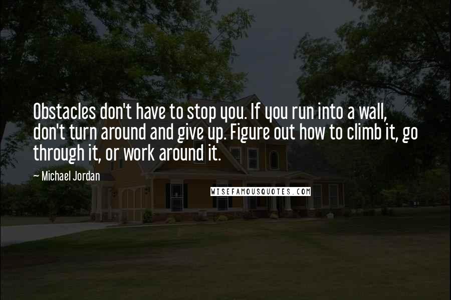 Michael Jordan Quotes: Obstacles don't have to stop you. If you run into a wall, don't turn around and give up. Figure out how to climb it, go through it, or work around it.