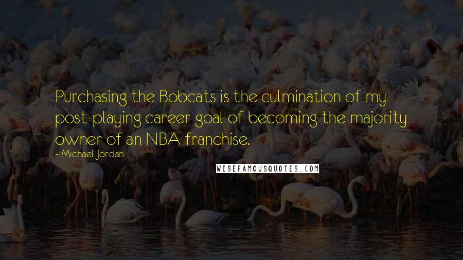 Michael Jordan Quotes: Purchasing the Bobcats is the culmination of my post-playing career goal of becoming the majority owner of an NBA franchise.