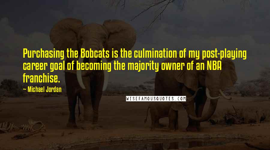 Michael Jordan Quotes: Purchasing the Bobcats is the culmination of my post-playing career goal of becoming the majority owner of an NBA franchise.