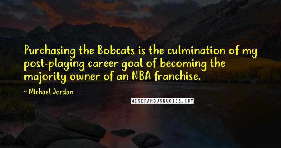 Michael Jordan Quotes: Purchasing the Bobcats is the culmination of my post-playing career goal of becoming the majority owner of an NBA franchise.