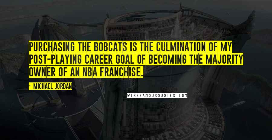 Michael Jordan Quotes: Purchasing the Bobcats is the culmination of my post-playing career goal of becoming the majority owner of an NBA franchise.