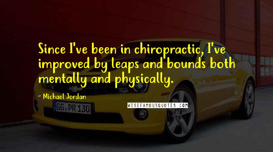 Michael Jordan Quotes: Since I've been in chiropractic, I've improved by leaps and bounds both mentally and physically.