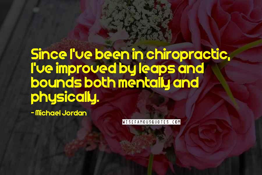 Michael Jordan Quotes: Since I've been in chiropractic, I've improved by leaps and bounds both mentally and physically.