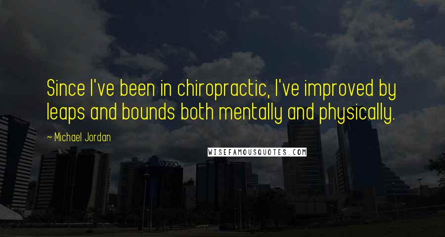 Michael Jordan Quotes: Since I've been in chiropractic, I've improved by leaps and bounds both mentally and physically.