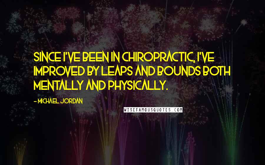 Michael Jordan Quotes: Since I've been in chiropractic, I've improved by leaps and bounds both mentally and physically.