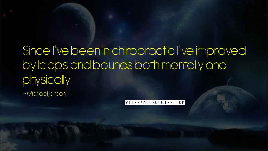 Michael Jordan Quotes: Since I've been in chiropractic, I've improved by leaps and bounds both mentally and physically.