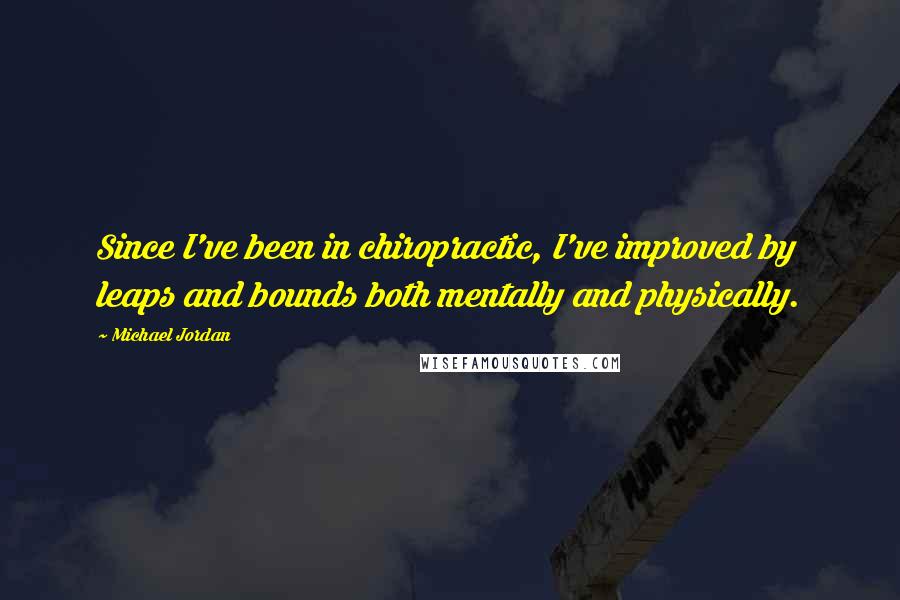 Michael Jordan Quotes: Since I've been in chiropractic, I've improved by leaps and bounds both mentally and physically.