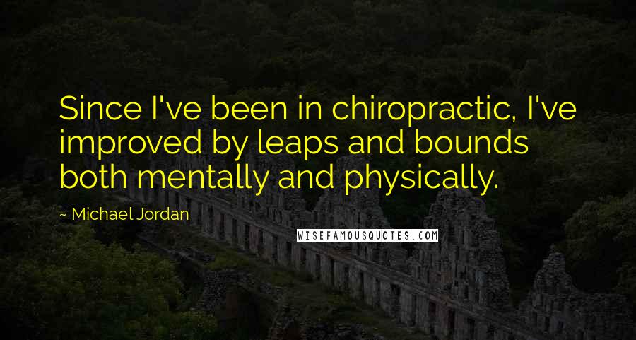 Michael Jordan Quotes: Since I've been in chiropractic, I've improved by leaps and bounds both mentally and physically.