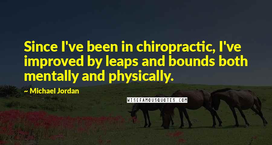 Michael Jordan Quotes: Since I've been in chiropractic, I've improved by leaps and bounds both mentally and physically.