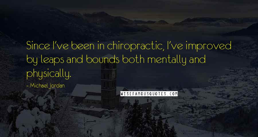 Michael Jordan Quotes: Since I've been in chiropractic, I've improved by leaps and bounds both mentally and physically.