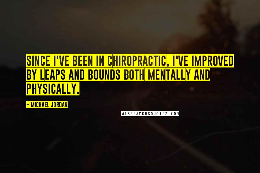 Michael Jordan Quotes: Since I've been in chiropractic, I've improved by leaps and bounds both mentally and physically.