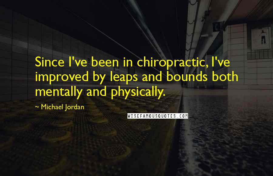 Michael Jordan Quotes: Since I've been in chiropractic, I've improved by leaps and bounds both mentally and physically.