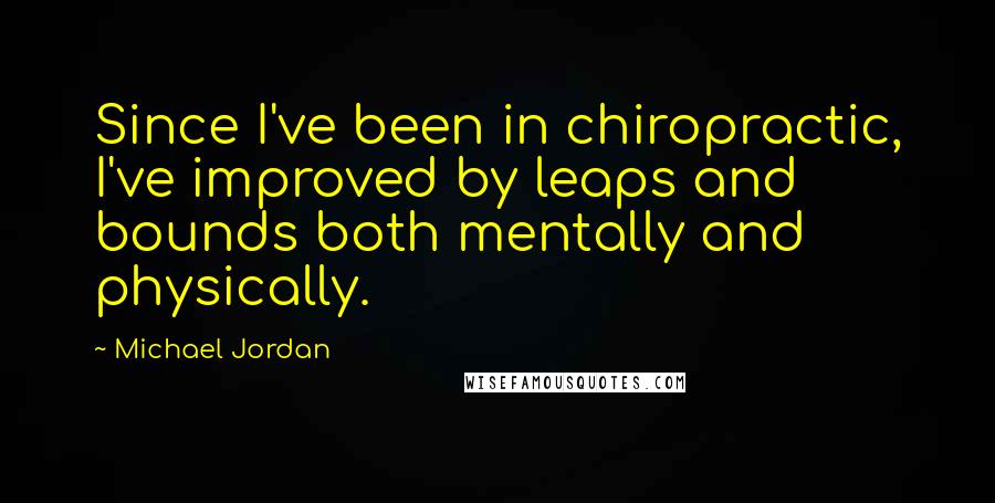 Michael Jordan Quotes: Since I've been in chiropractic, I've improved by leaps and bounds both mentally and physically.