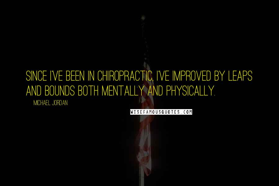 Michael Jordan Quotes: Since I've been in chiropractic, I've improved by leaps and bounds both mentally and physically.