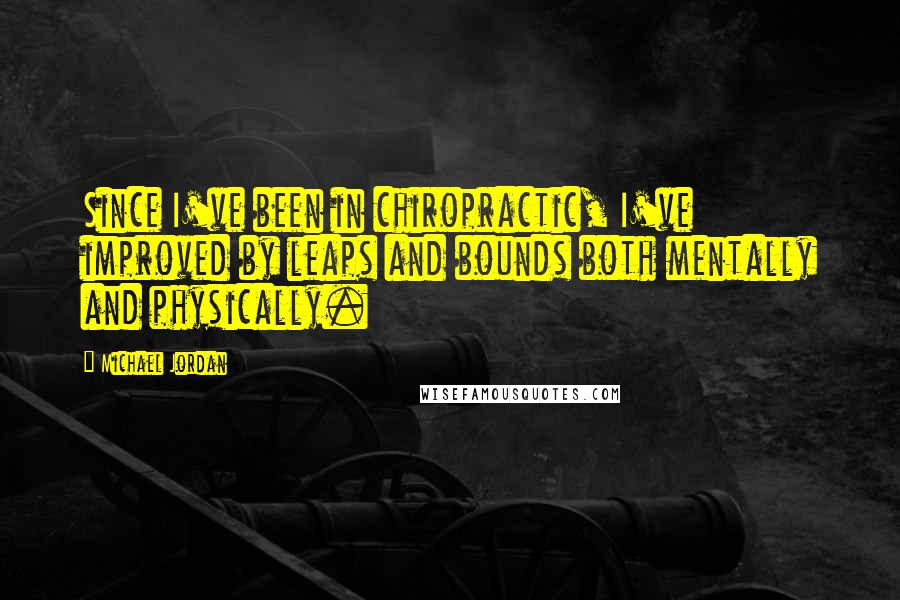 Michael Jordan Quotes: Since I've been in chiropractic, I've improved by leaps and bounds both mentally and physically.