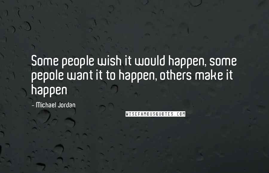 Michael Jordan Quotes: Some people wish it would happen, some pepole want it to happen, others make it happen