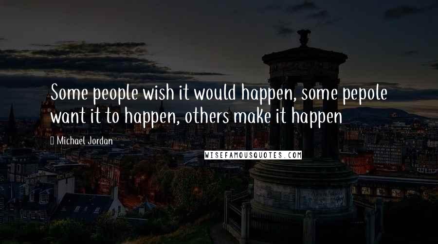 Michael Jordan Quotes: Some people wish it would happen, some pepole want it to happen, others make it happen