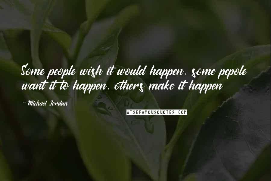 Michael Jordan Quotes: Some people wish it would happen, some pepole want it to happen, others make it happen