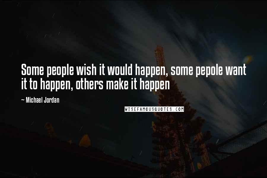 Michael Jordan Quotes: Some people wish it would happen, some pepole want it to happen, others make it happen