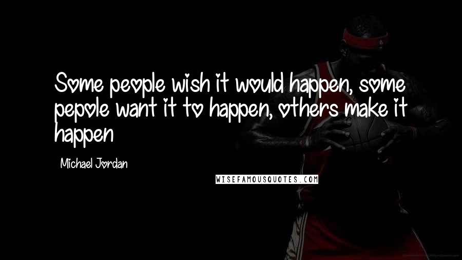 Michael Jordan Quotes: Some people wish it would happen, some pepole want it to happen, others make it happen
