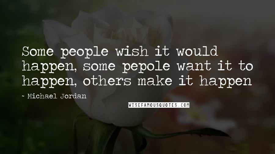 Michael Jordan Quotes: Some people wish it would happen, some pepole want it to happen, others make it happen