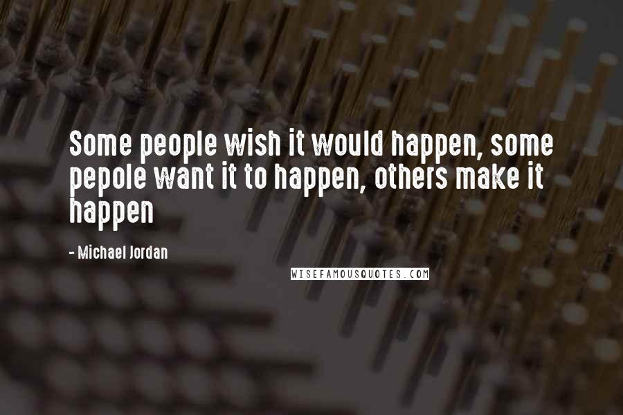 Michael Jordan Quotes: Some people wish it would happen, some pepole want it to happen, others make it happen