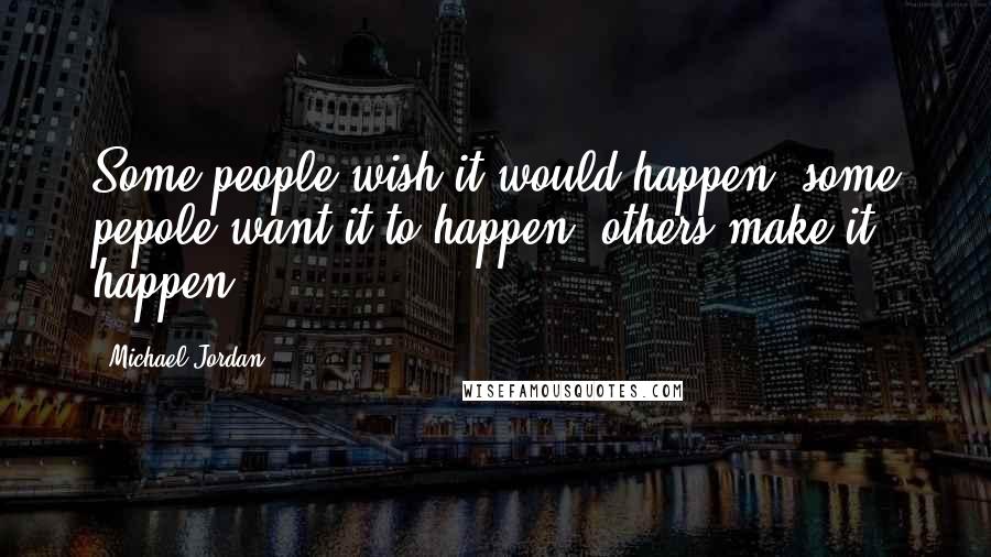 Michael Jordan Quotes: Some people wish it would happen, some pepole want it to happen, others make it happen