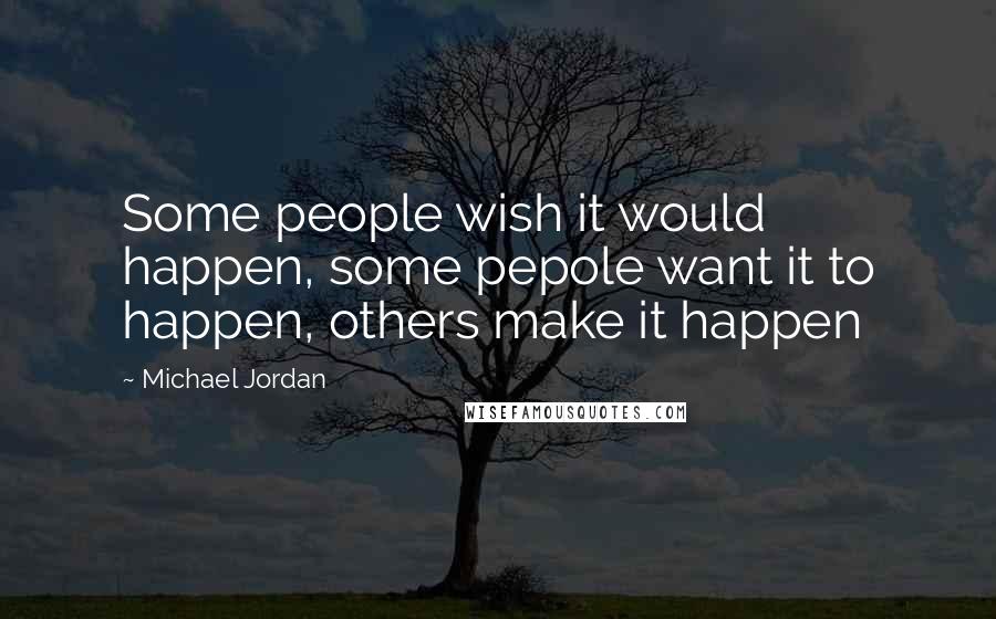 Michael Jordan Quotes: Some people wish it would happen, some pepole want it to happen, others make it happen