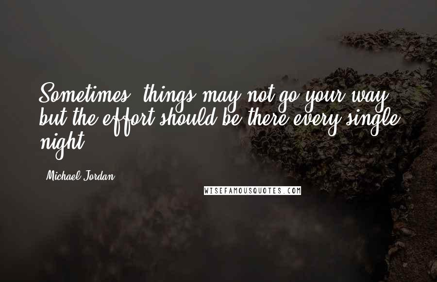 Michael Jordan Quotes: Sometimes, things may not go your way, but the effort should be there every single night.