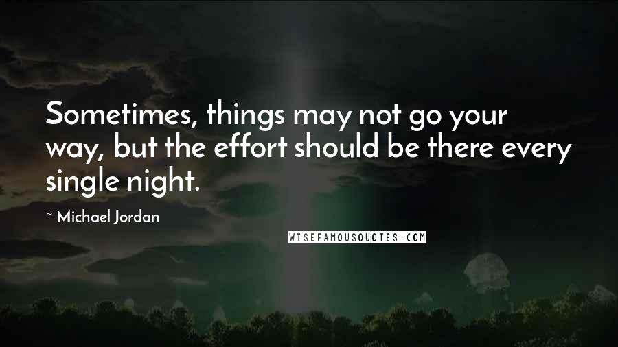 Michael Jordan Quotes: Sometimes, things may not go your way, but the effort should be there every single night.