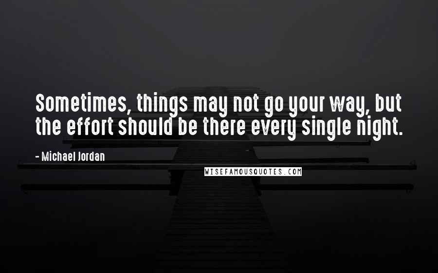 Michael Jordan Quotes: Sometimes, things may not go your way, but the effort should be there every single night.
