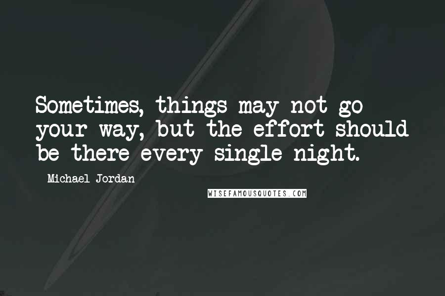 Michael Jordan Quotes: Sometimes, things may not go your way, but the effort should be there every single night.