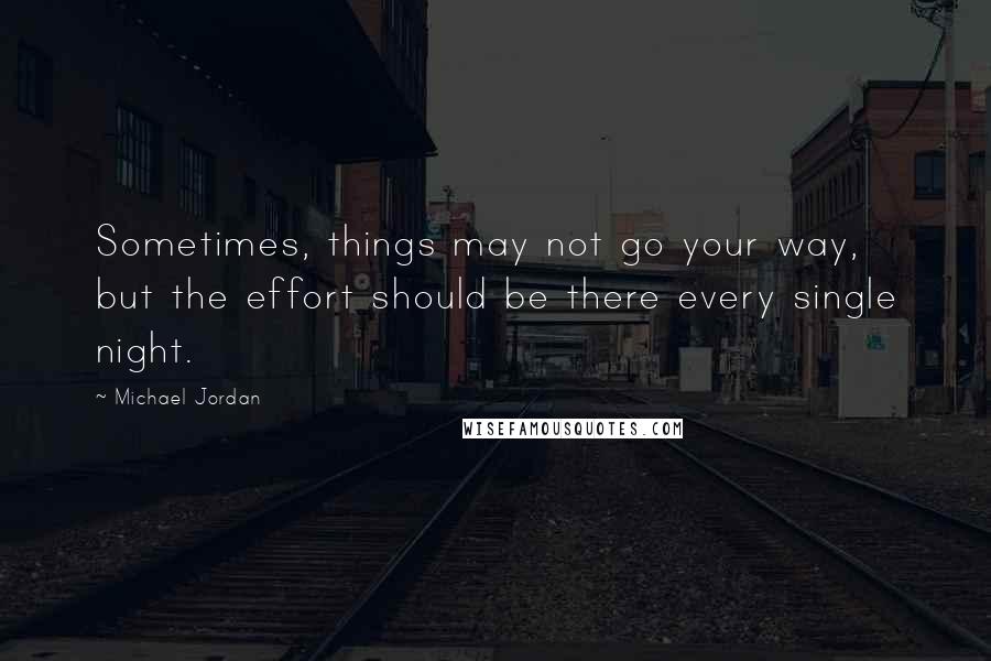 Michael Jordan Quotes: Sometimes, things may not go your way, but the effort should be there every single night.