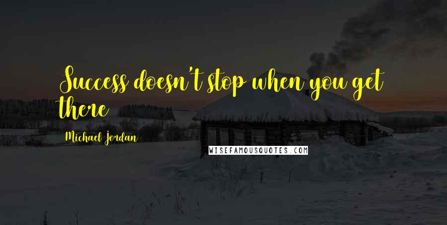 Michael Jordan Quotes: Success doesn't stop when you get there