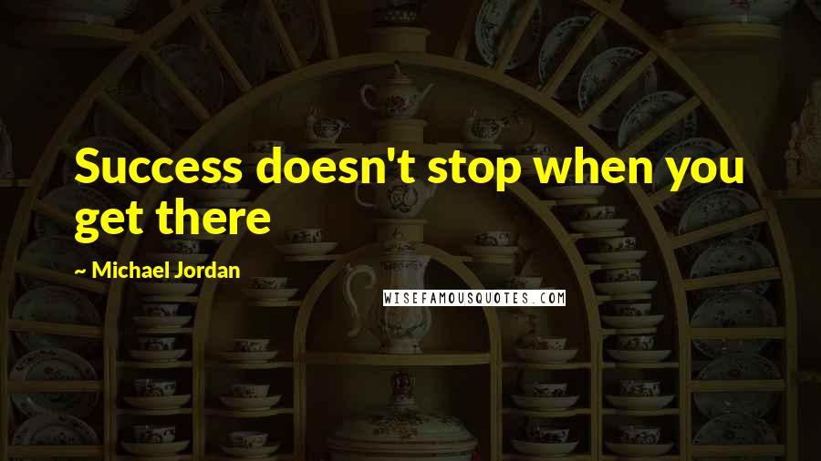 Michael Jordan Quotes: Success doesn't stop when you get there