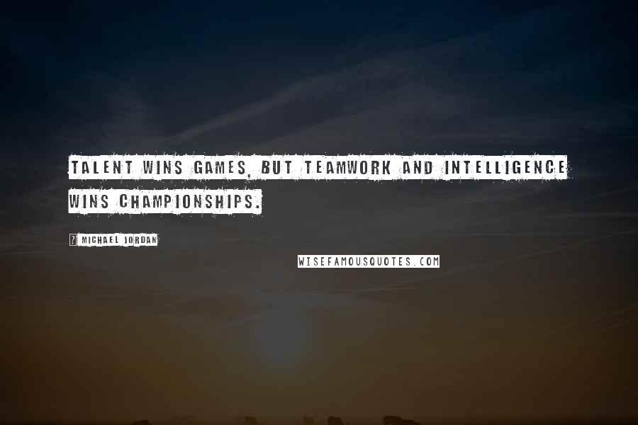 Michael Jordan Quotes: Talent wins games, but teamwork and intelligence wins championships.