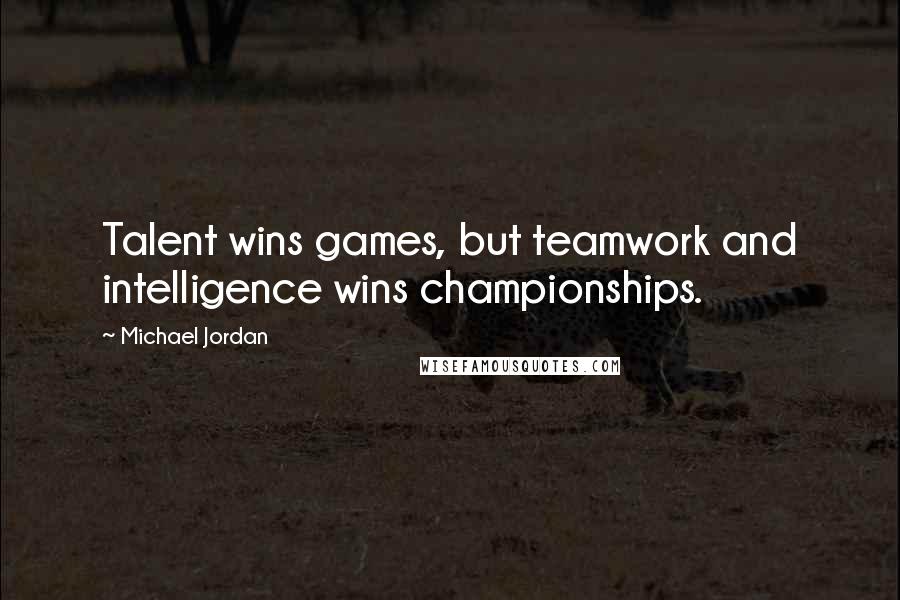 Michael Jordan Quotes: Talent wins games, but teamwork and intelligence wins championships.