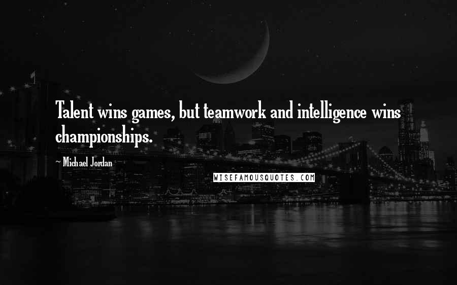 Michael Jordan Quotes: Talent wins games, but teamwork and intelligence wins championships.