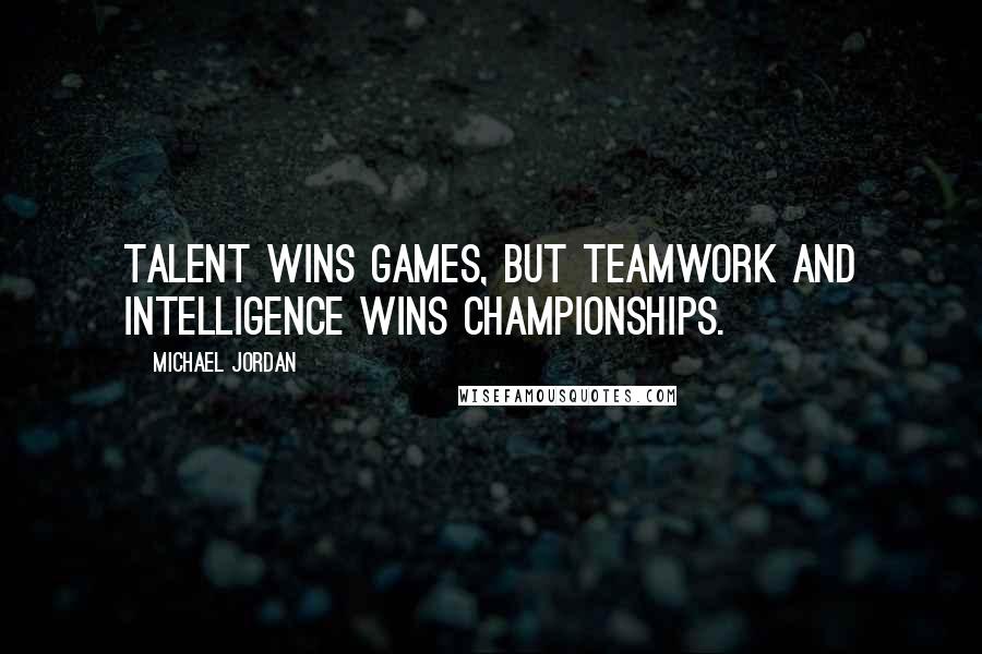 Michael Jordan Quotes: Talent wins games, but teamwork and intelligence wins championships.