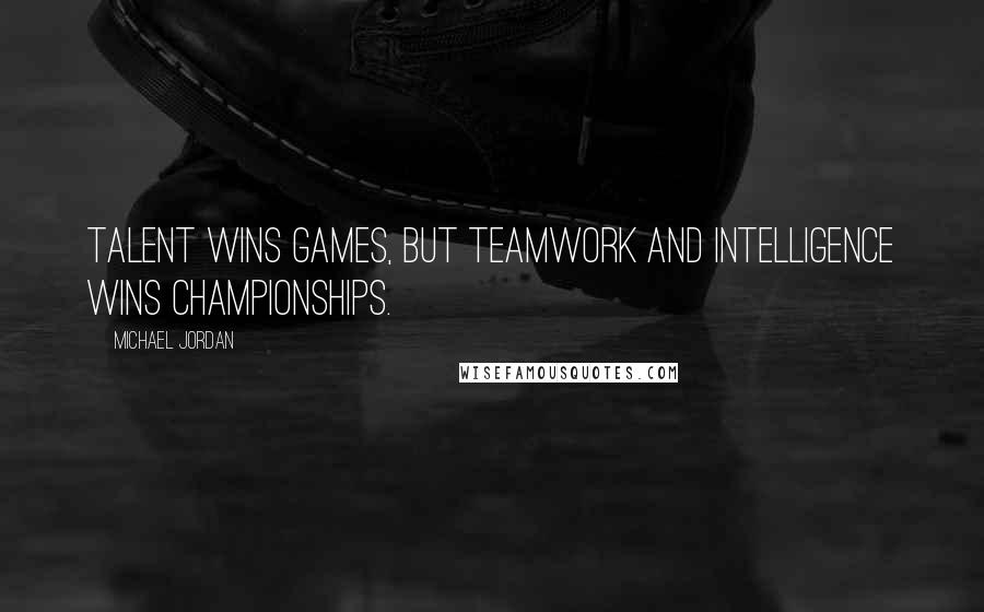 Michael Jordan Quotes: Talent wins games, but teamwork and intelligence wins championships.