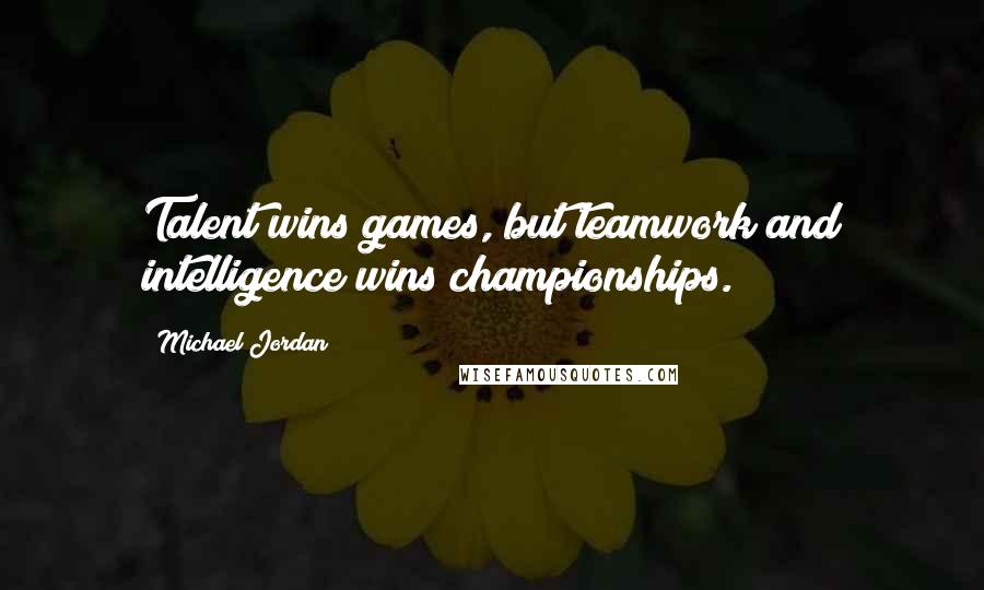 Michael Jordan Quotes: Talent wins games, but teamwork and intelligence wins championships.