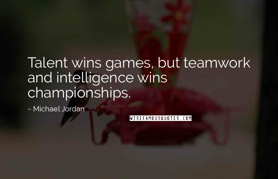 Michael Jordan Quotes: Talent wins games, but teamwork and intelligence wins championships.