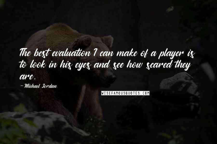 Michael Jordan Quotes: The best evaluation I can make of a player is to look in his eyes and see how scared they are.