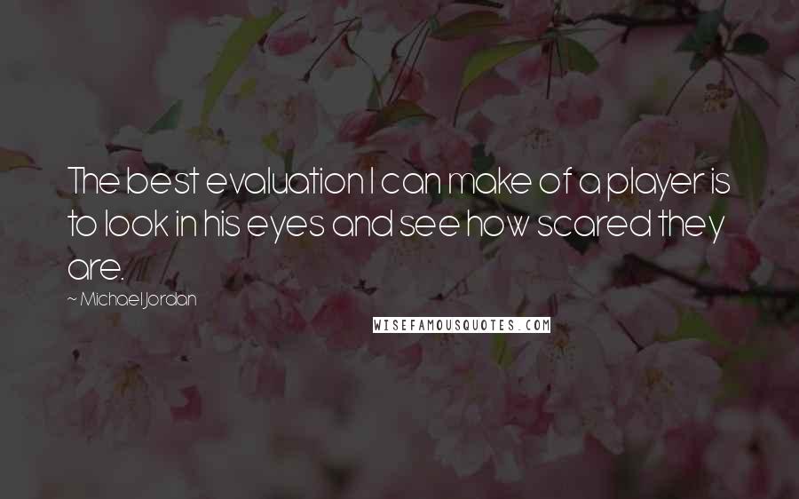 Michael Jordan Quotes: The best evaluation I can make of a player is to look in his eyes and see how scared they are.