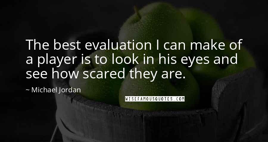 Michael Jordan Quotes: The best evaluation I can make of a player is to look in his eyes and see how scared they are.