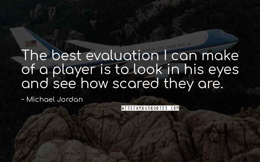 Michael Jordan Quotes: The best evaluation I can make of a player is to look in his eyes and see how scared they are.