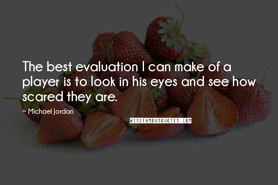 Michael Jordan Quotes: The best evaluation I can make of a player is to look in his eyes and see how scared they are.