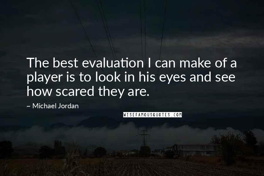 Michael Jordan Quotes: The best evaluation I can make of a player is to look in his eyes and see how scared they are.