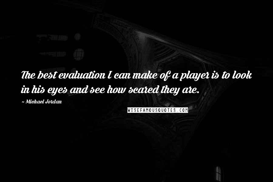 Michael Jordan Quotes: The best evaluation I can make of a player is to look in his eyes and see how scared they are.